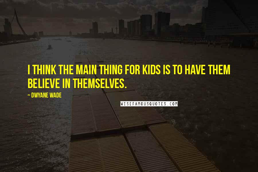 Dwyane Wade Quotes: I think the main thing for kids is to have them believe in themselves.
