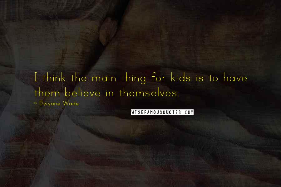 Dwyane Wade Quotes: I think the main thing for kids is to have them believe in themselves.