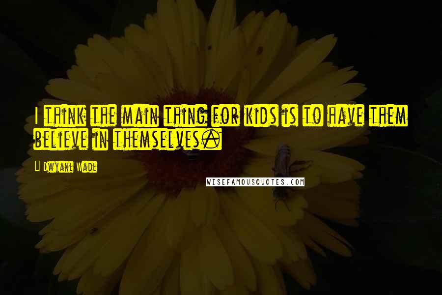 Dwyane Wade Quotes: I think the main thing for kids is to have them believe in themselves.
