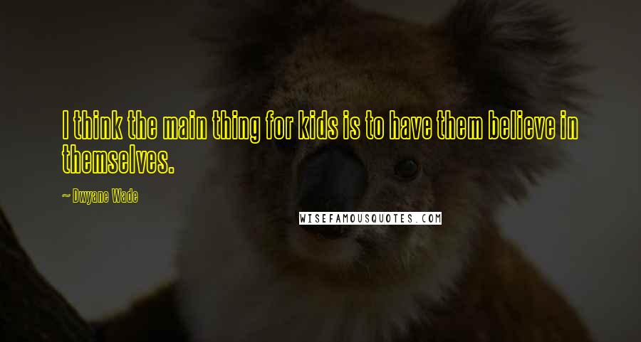Dwyane Wade Quotes: I think the main thing for kids is to have them believe in themselves.