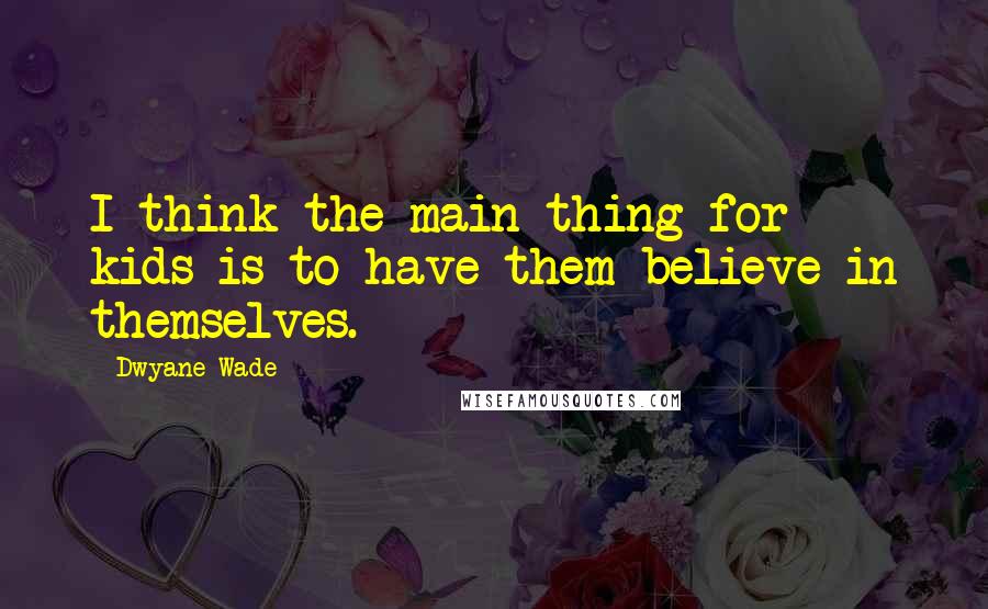 Dwyane Wade Quotes: I think the main thing for kids is to have them believe in themselves.