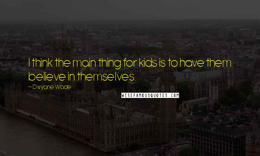 Dwyane Wade Quotes: I think the main thing for kids is to have them believe in themselves.