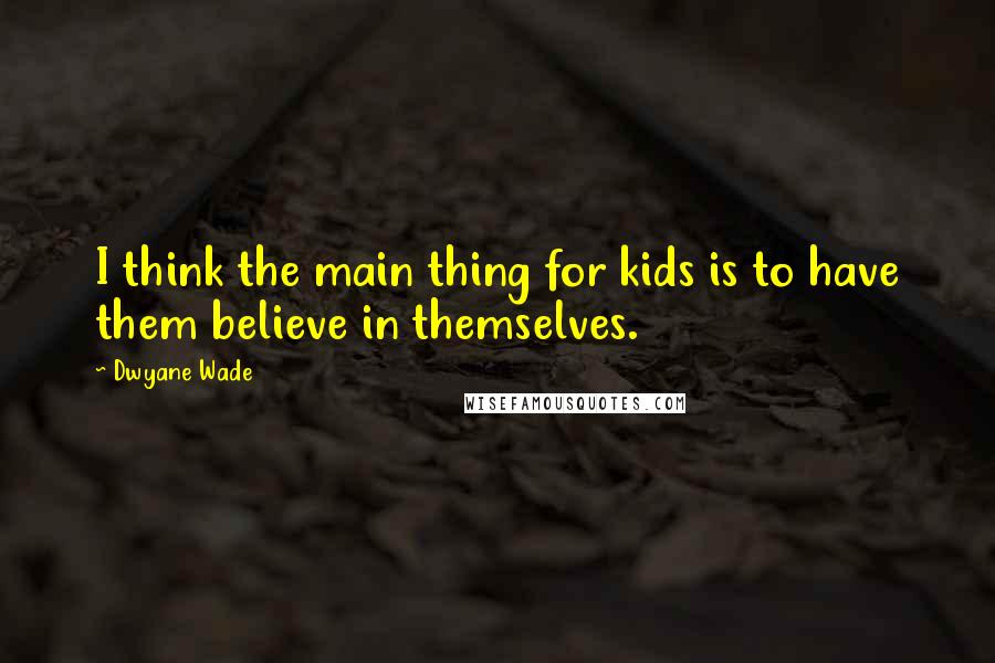 Dwyane Wade Quotes: I think the main thing for kids is to have them believe in themselves.