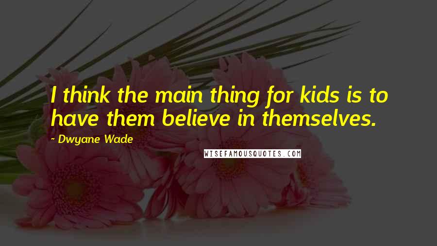 Dwyane Wade Quotes: I think the main thing for kids is to have them believe in themselves.