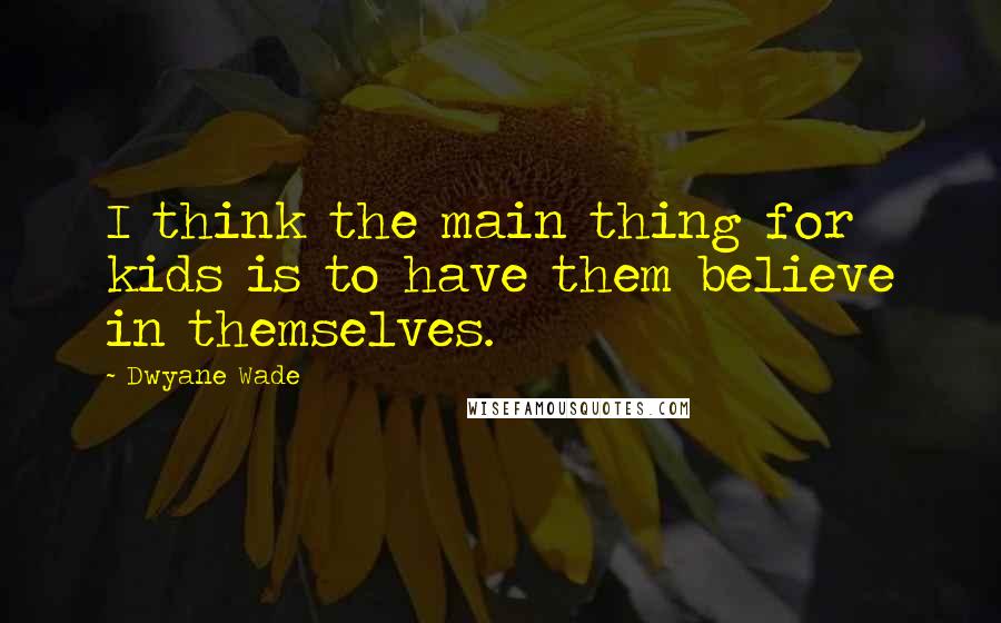 Dwyane Wade Quotes: I think the main thing for kids is to have them believe in themselves.