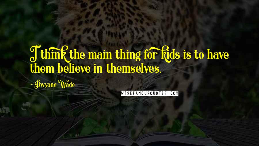 Dwyane Wade Quotes: I think the main thing for kids is to have them believe in themselves.