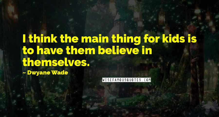 Dwyane Wade Quotes: I think the main thing for kids is to have them believe in themselves.