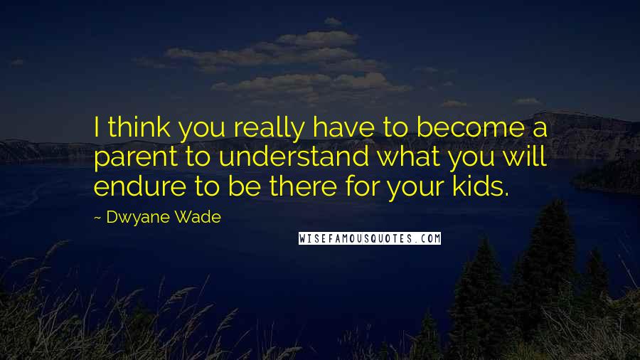 Dwyane Wade Quotes: I think you really have to become a parent to understand what you will endure to be there for your kids.