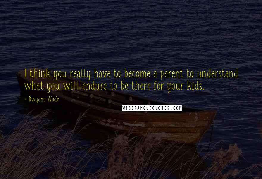 Dwyane Wade Quotes: I think you really have to become a parent to understand what you will endure to be there for your kids.