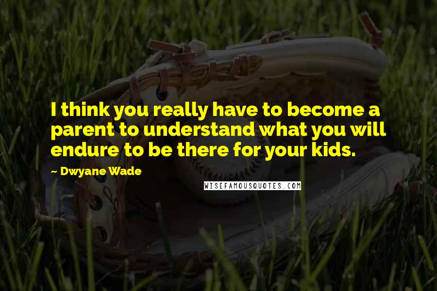 Dwyane Wade Quotes: I think you really have to become a parent to understand what you will endure to be there for your kids.