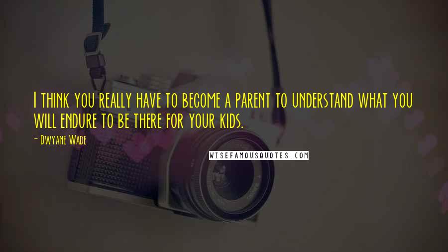 Dwyane Wade Quotes: I think you really have to become a parent to understand what you will endure to be there for your kids.