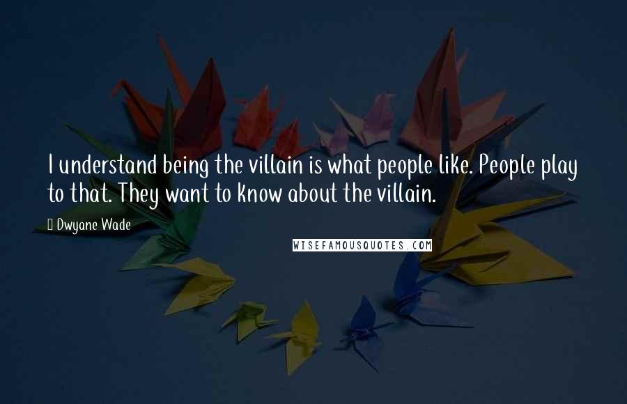 Dwyane Wade Quotes: I understand being the villain is what people like. People play to that. They want to know about the villain.