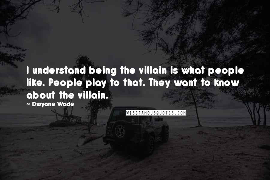 Dwyane Wade Quotes: I understand being the villain is what people like. People play to that. They want to know about the villain.