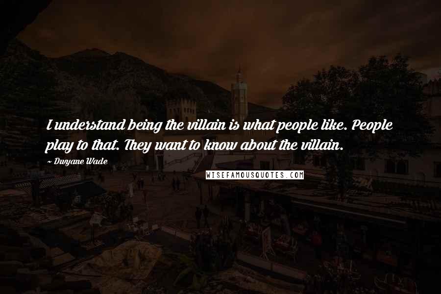 Dwyane Wade Quotes: I understand being the villain is what people like. People play to that. They want to know about the villain.