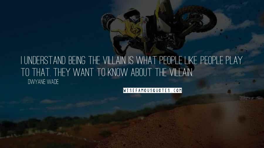 Dwyane Wade Quotes: I understand being the villain is what people like. People play to that. They want to know about the villain.