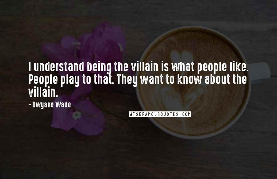 Dwyane Wade Quotes: I understand being the villain is what people like. People play to that. They want to know about the villain.
