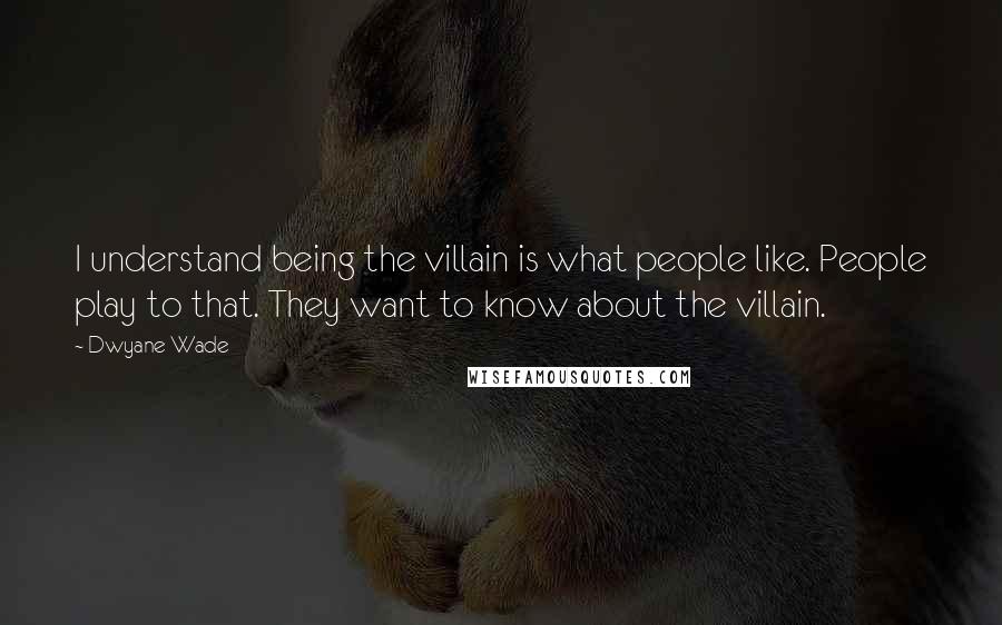 Dwyane Wade Quotes: I understand being the villain is what people like. People play to that. They want to know about the villain.