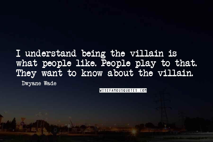 Dwyane Wade Quotes: I understand being the villain is what people like. People play to that. They want to know about the villain.