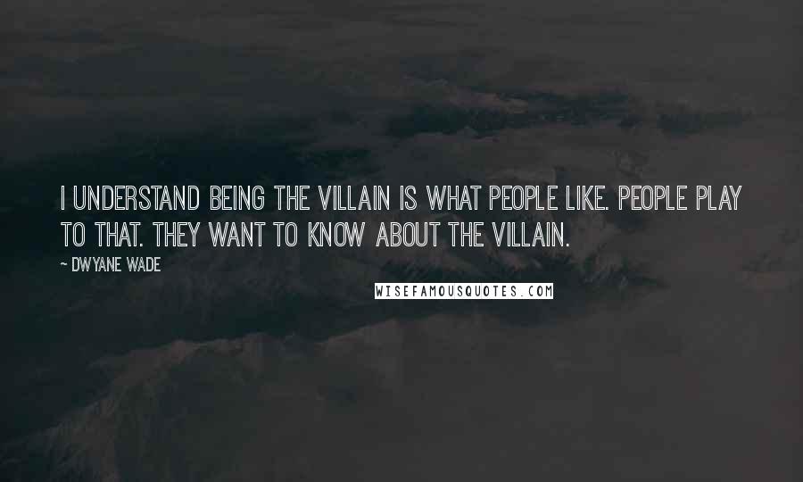 Dwyane Wade Quotes: I understand being the villain is what people like. People play to that. They want to know about the villain.