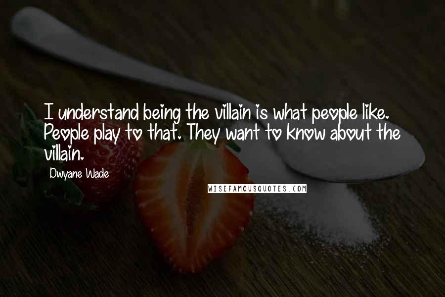 Dwyane Wade Quotes: I understand being the villain is what people like. People play to that. They want to know about the villain.
