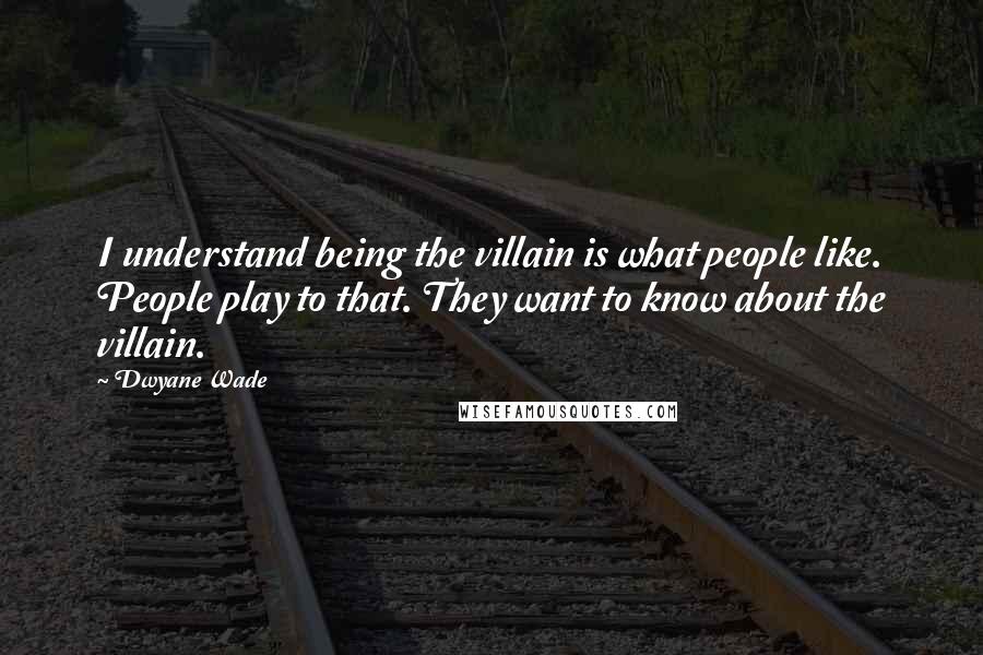 Dwyane Wade Quotes: I understand being the villain is what people like. People play to that. They want to know about the villain.