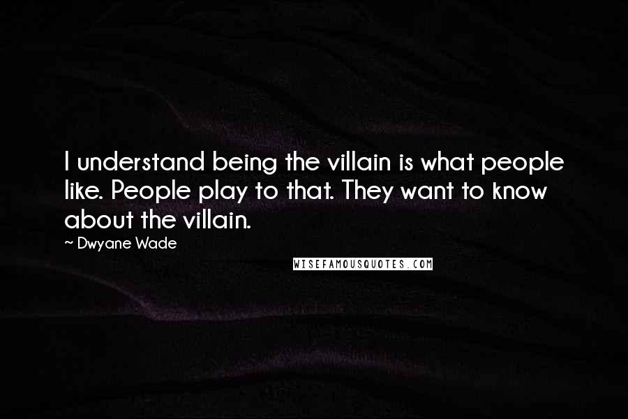Dwyane Wade Quotes: I understand being the villain is what people like. People play to that. They want to know about the villain.