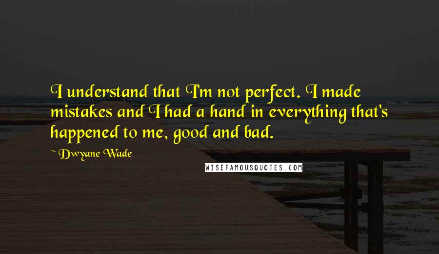 Dwyane Wade Quotes: I understand that I'm not perfect. I made mistakes and I had a hand in everything that's happened to me, good and bad.