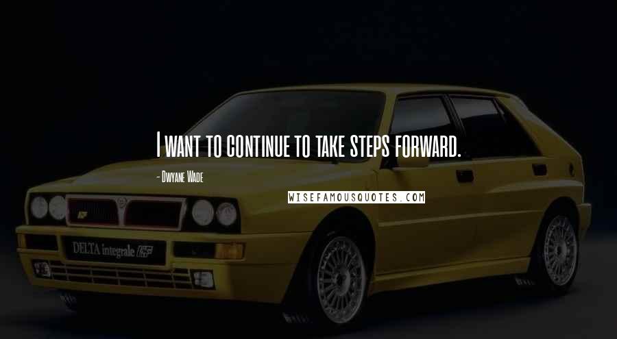 Dwyane Wade Quotes: I want to continue to take steps forward.