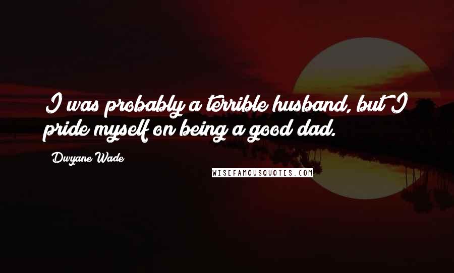 Dwyane Wade Quotes: I was probably a terrible husband, but I pride myself on being a good dad.