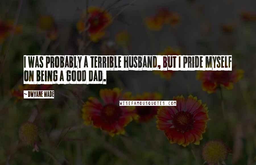 Dwyane Wade Quotes: I was probably a terrible husband, but I pride myself on being a good dad.