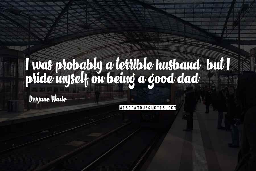 Dwyane Wade Quotes: I was probably a terrible husband, but I pride myself on being a good dad.