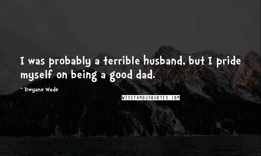 Dwyane Wade Quotes: I was probably a terrible husband, but I pride myself on being a good dad.