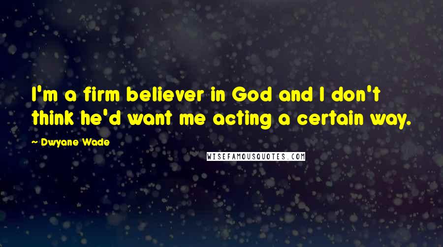 Dwyane Wade Quotes: I'm a firm believer in God and I don't think he'd want me acting a certain way.