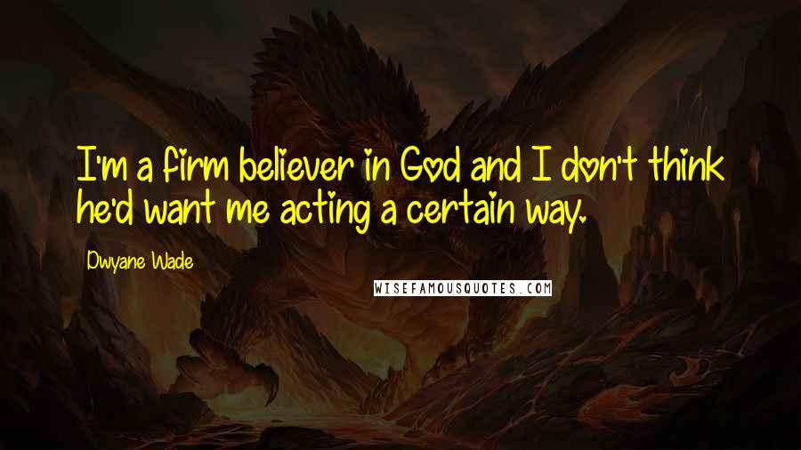 Dwyane Wade Quotes: I'm a firm believer in God and I don't think he'd want me acting a certain way.