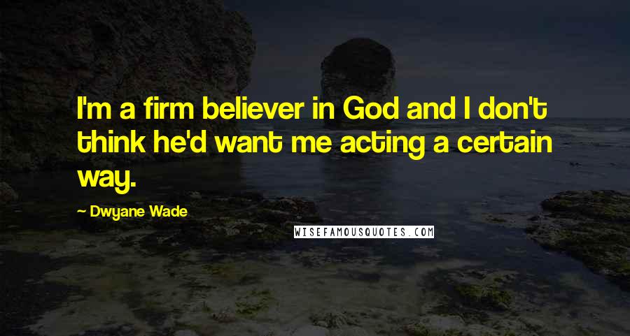 Dwyane Wade Quotes: I'm a firm believer in God and I don't think he'd want me acting a certain way.