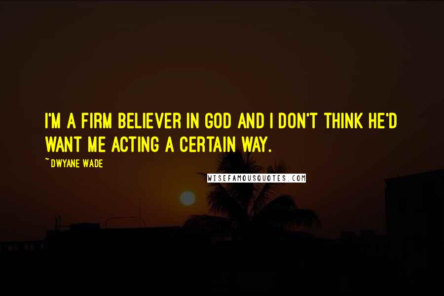 Dwyane Wade Quotes: I'm a firm believer in God and I don't think he'd want me acting a certain way.