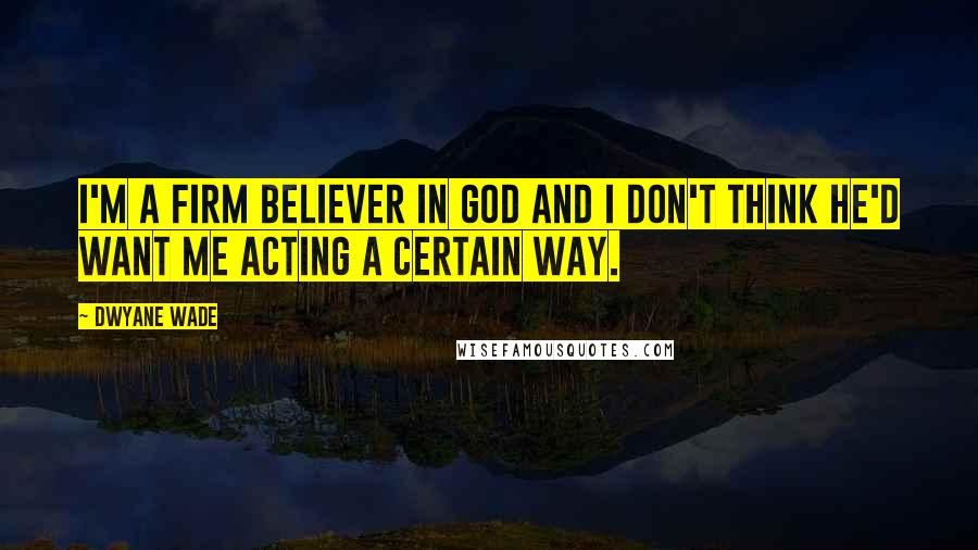 Dwyane Wade Quotes: I'm a firm believer in God and I don't think he'd want me acting a certain way.