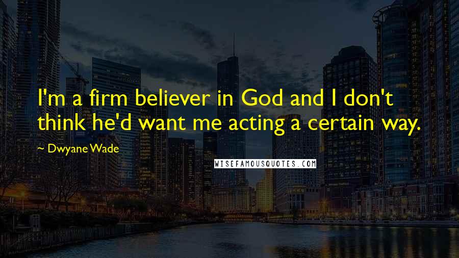 Dwyane Wade Quotes: I'm a firm believer in God and I don't think he'd want me acting a certain way.