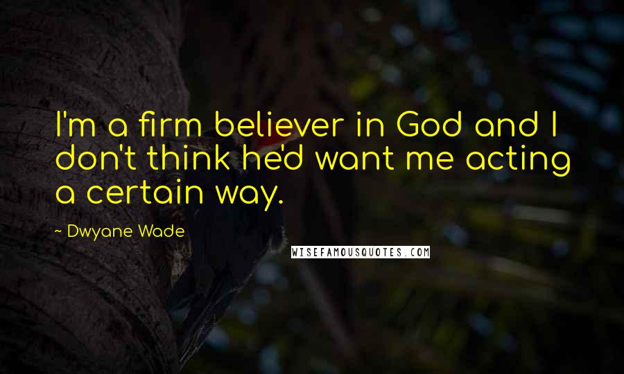 Dwyane Wade Quotes: I'm a firm believer in God and I don't think he'd want me acting a certain way.