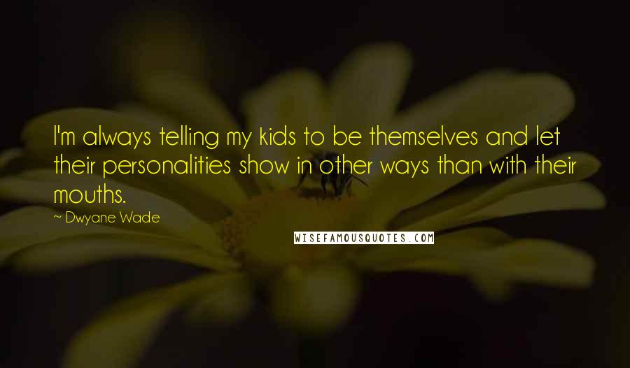 Dwyane Wade Quotes: I'm always telling my kids to be themselves and let their personalities show in other ways than with their mouths.