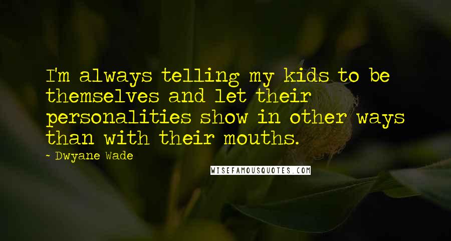 Dwyane Wade Quotes: I'm always telling my kids to be themselves and let their personalities show in other ways than with their mouths.