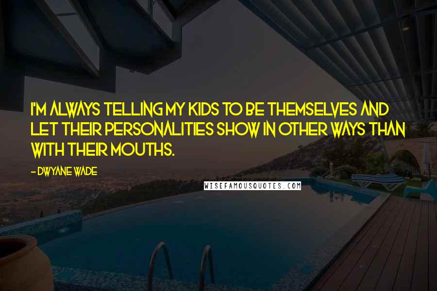 Dwyane Wade Quotes: I'm always telling my kids to be themselves and let their personalities show in other ways than with their mouths.