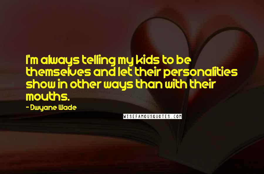 Dwyane Wade Quotes: I'm always telling my kids to be themselves and let their personalities show in other ways than with their mouths.