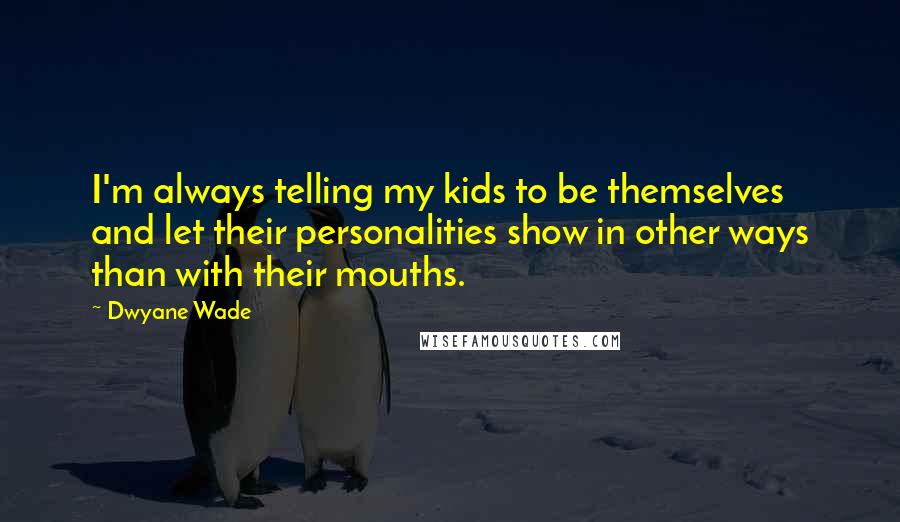Dwyane Wade Quotes: I'm always telling my kids to be themselves and let their personalities show in other ways than with their mouths.