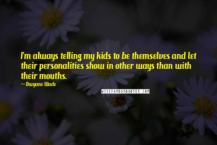 Dwyane Wade Quotes: I'm always telling my kids to be themselves and let their personalities show in other ways than with their mouths.