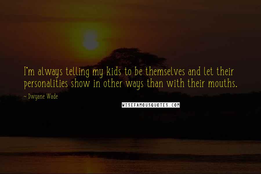 Dwyane Wade Quotes: I'm always telling my kids to be themselves and let their personalities show in other ways than with their mouths.