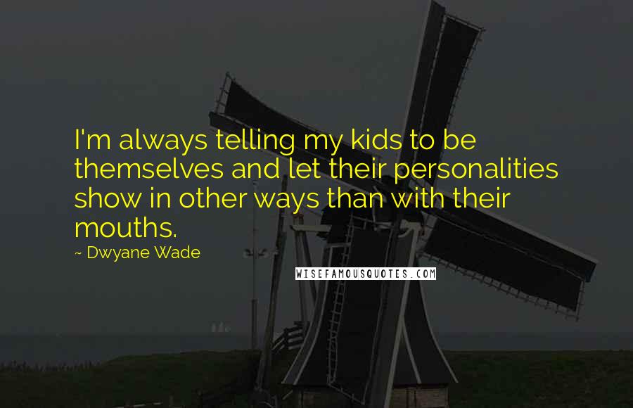 Dwyane Wade Quotes: I'm always telling my kids to be themselves and let their personalities show in other ways than with their mouths.