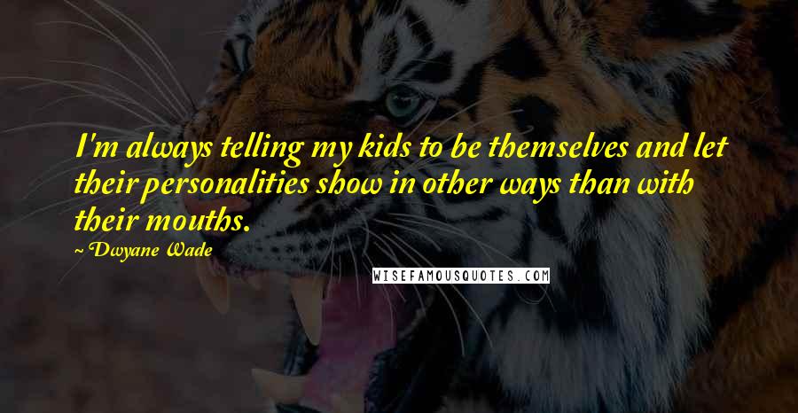 Dwyane Wade Quotes: I'm always telling my kids to be themselves and let their personalities show in other ways than with their mouths.