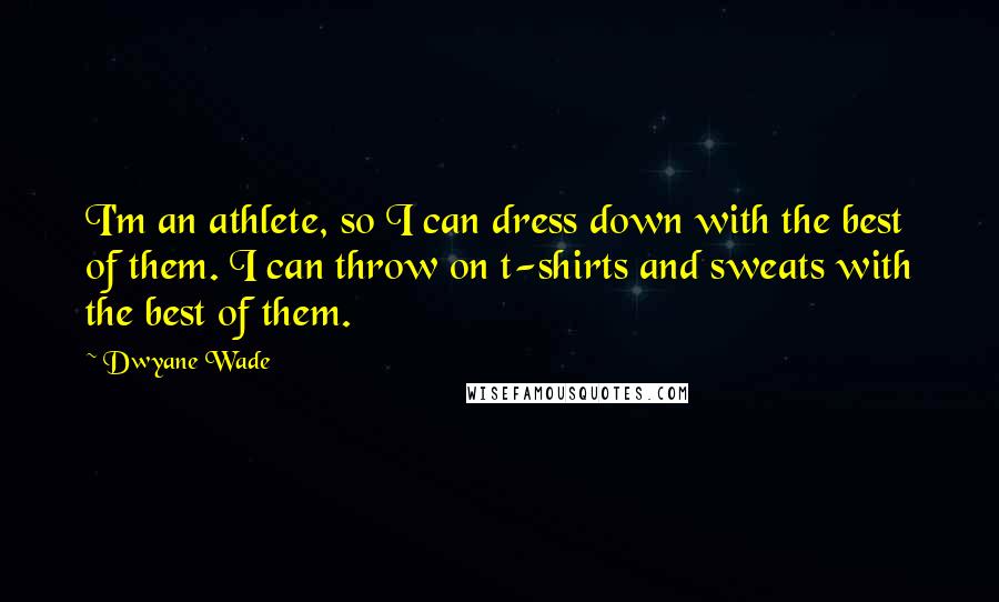 Dwyane Wade Quotes: I'm an athlete, so I can dress down with the best of them. I can throw on t-shirts and sweats with the best of them.