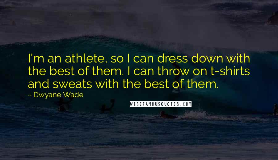 Dwyane Wade Quotes: I'm an athlete, so I can dress down with the best of them. I can throw on t-shirts and sweats with the best of them.